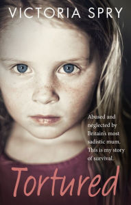 Title: Tortured: Abused and neglected by Britain's most sadistic mum. This is my story of survival., Author: Victoria Spry