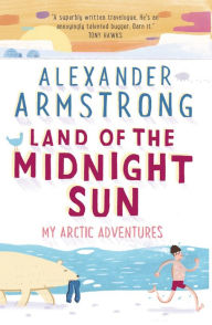 Title: Land of the Midnight Sun: My Arctic Adventures, Author: Alexander Armstrong