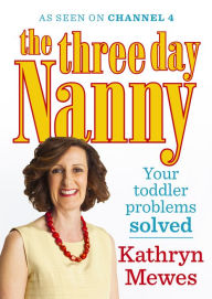 Title: The Three Day Nanny: Your Toddler Problems Solved: Practical advice to help you parent with ease and raise a calm and confident child, Author: Kathryn Mewes