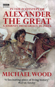 Title: In The Footsteps Of Alexander The Great, Author: Michael Wood