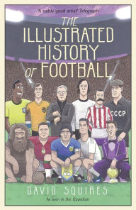 Title: The Illustrated History of Football: the highs and lows of football, brought to life in comic form., Author: David Squires