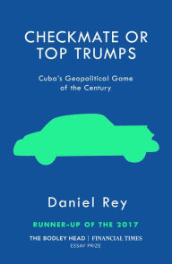 Title: Checkmate or Top Trumps: Cuba's Geopolitical Game of the Century, Author: Daniel Rey