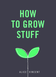 Title: How to Grow Stuff: Easy, no-stress gardening for beginners, Author: Alice Vincent