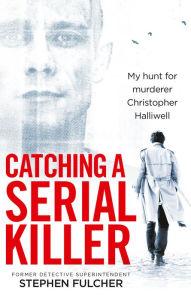 Title: Catching a Serial Killer: My hunt for murderer Christopher Halliwell, subject of the ITV series A Confession, Author: Stephen Fulcher