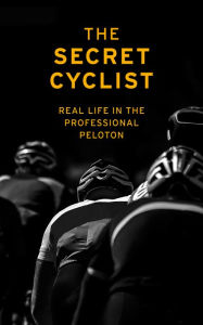 Title: The Secret Cyclist: Real Life as a Rider in the Professional Peloton, Author: The Secret Cyclist