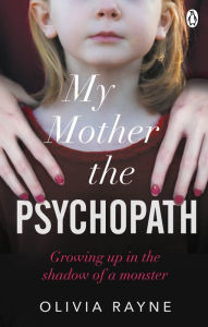 Title: My Mother, the Psychopath: Growing up in the shadow of a monster, Author: Olivia Rayne