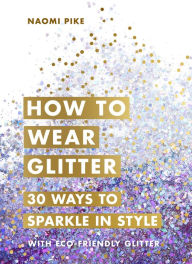 Title: How to Wear Glitter: 30 Ways to Sparkle in Style, Author: Naomi Pike