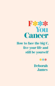 Title: F*** You Cancer: How to face the big C, live your life and still be yourself, Author: Deborah James