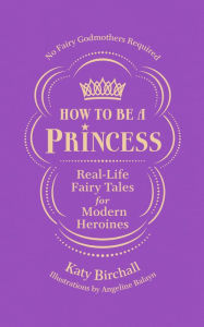 Title: How to be a Princess: Real-Life Fairy Tales for Modern Heroines - No Fairy Godmothers Required, Author: Katy Birchall