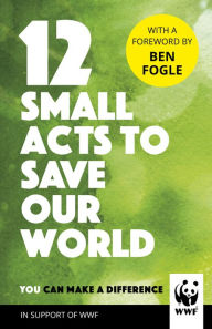 Title: 12 Small Acts to Save Our World: Simple, Everyday Ways You Can Make a Difference, Author: WWF