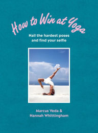 Title: How to Win at Yoga: Nail the hardest poses and find your selfie, Author: Marcus Veda