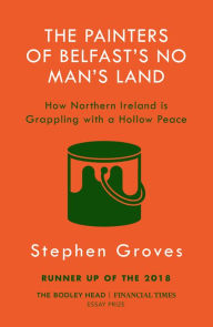 Title: The Painters of Belfast's No Man's Land: How Northern Ireland is Grappling with a Hollow Peace, Author: Stephen Groves