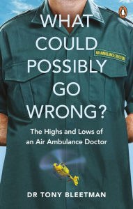 Title: What Could Possibly Go Wrong?: The Highs and Lows of an Air Ambulance Doctor, Author: Tony Bleetman