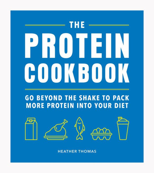 The Protein Cookbook: Go Beyond The Shake To Pack More Protein Into Your Diet