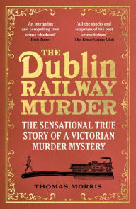 Title: The Dublin Railway Murder: The sensational true story of a Victorian murder mystery, Author: Thomas Morris