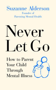 Title: Never Let Go: How to Parent Your Child Through Mental Illness, Author: Suzanne Alderson