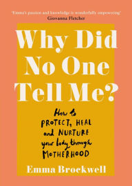 Title: Why Did No One Tell Me?: How to Protect Heal and Nurture Your Body Through Motherhood, Author: Emma Brockwell