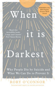 Title: When It Is Darkest: Why People Die by Suicide and What We Can Do to Prevent It, Author: Rory O'Connor