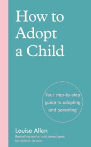 Title: How to Adopt a Child: Your step-by-step guide to adopting and parenting, Author: Louise Allen