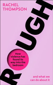 Title: Rough: How violence has found its way into the bedroom and what we can do about it, Author: Rachel Thompson