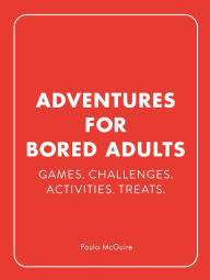 Title: Adventures for Bored Adults: Games. Challenges. Activities. Treats., Author: Paula McGuire