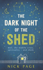 Title: The Dark Night of the Shed: Men, the midlife crisis, spirituality - and sheds, Author: Nick Page