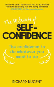 Title: The 50 Secrets of Self-Confidence: The Confidence To Do Whatever You Want To Do, Author: Richard Nugent