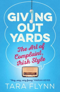 Title: Giving Out Yards: The Art of Complaint, Irish Style, Author: Tara Flynn