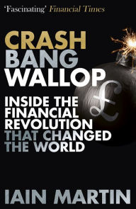 Title: Crash Bang Wallop: The Inside Story of London's Big Bang and a Financial Revolution that Changed the World, Author: Iain Martin