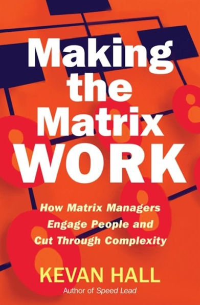 Making the Matrix Work: How Matrix Managers Engage People and Cut Through Complexity