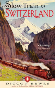 Title: Slow Train to Switzerland: One Tour, Two Trips, 150 Years and a World of Change Apart, Author: Diccon Bewes