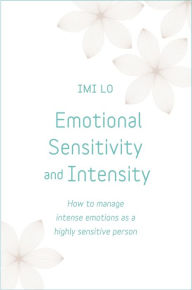 Title: Emotional Sensitivity and Intensity: How to manage intense emotions as a highly sensitive person - learn more about yourself with this life-changing self help book, Author: Imi Lo