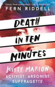 Title: Death in Ten Minutes: The forgotten life of radical suffragette Kitty Marion, Author: Fern Riddell