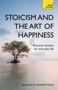 Title: Stoicism and the Art of Happiness: Practical Wisdom for Everyday Life, Author: Donald Robertson