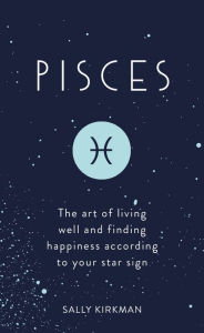 Title: Pisces: The Art of Living Well and Finding Happiness According to Your Star Sign, Author: Sally Kirkman