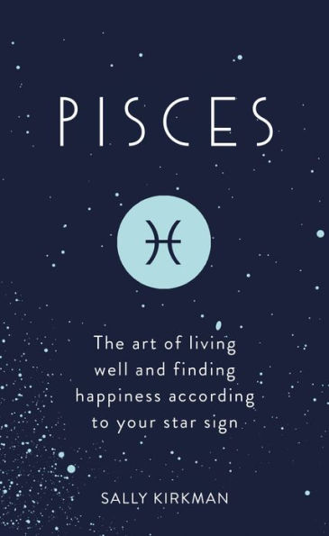 Pisces: The Art of Living Well and Finding Happiness According to Your Star Sign