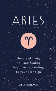 Title: Aries: The Art of Living Well and Finding Happiness According to Your Star Sign, Author: Sally Kirkman