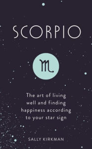 Title: Scorpio: The Art of Living Well and Finding Happiness According to Your Star Sign, Author: Sally Kirkman