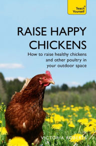 Title: Raise Happy Chickens: How to Raise Healthy Chickens and Other Poultry in Your Outdoor Space, Author: Victoria Roberts
