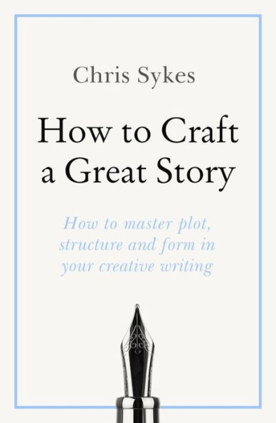 How to Craft a Great Story: How to master plot, structure and form in your creative writing