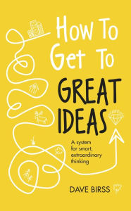 Title: How to Get to Great Ideas: A system for smart, extraordinary thinking, Author: Dave Birss