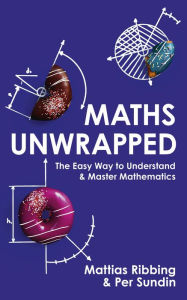 Title: Maths Unwrapped: The easy way to understand and master mathematics, Author: Mattias Ribbing