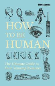 Title: How to Be Human: The Ultimate Guide to Your Amazing Existence, Author: New Scientist