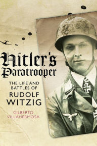 Title: Hitler's Paratrooper: The Life and Battles of Rudolf Witzig, Author: Gilberto Villahermosa