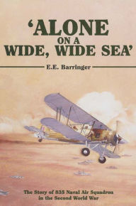 Title: 'Alone on a Wide, Wide Sea': The Story of 835 Naval Air Squadron in the Second World War, Author: E.E. Barringer
