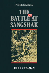 Title: The Battle At Sangshak: Prelude to Kohima, Author: Harry Seaman