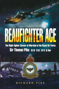 Title: Beaufighter Ace: The Night Fighter Career of Marshal of the Royal Air Force, Sir Thomas Pike, GCB, CBE, DFC*, Author: Richard Pike