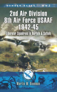 Title: 2nd Air Division Air Force USAAF 1942-45: Liberator Squadrons in Norfolk and Suffolk, Author: Martin Bowman