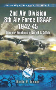 Title: 2nd Air Division Air Force USAAF 1942-45: Liberator Squadrons in Norfolk and Suffolk, Author: Martin W. Bowman