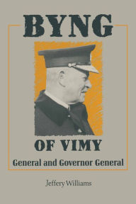 Title: Byng of Vimy: General and Governor General, Author: Jeffery Williams